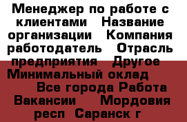 Менеджер по работе с клиентами › Название организации ­ Компания-работодатель › Отрасль предприятия ­ Другое › Минимальный оклад ­ 15 000 - Все города Работа » Вакансии   . Мордовия респ.,Саранск г.